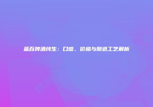 蓝百啤酒纯生：口感、价格与酿造工艺解析