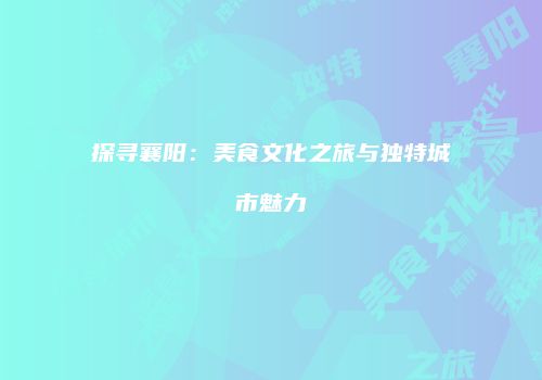 探寻襄阳：美食文化之旅与独特城市魅力