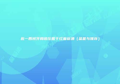 统一西班牙和谐庄园干红葡萄酒（品鉴与推荐）