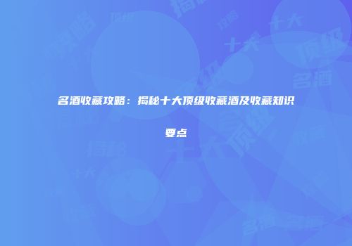 名酒收藏攻略：揭秘十大顶级收藏酒及收藏知识要点