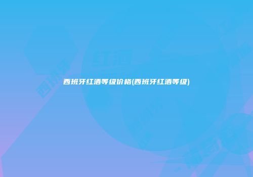 西班牙红酒等级价格(西班牙红酒等级)