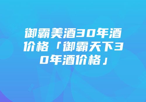 御霸美酒30年酒价格「御霸天下30年酒价格」