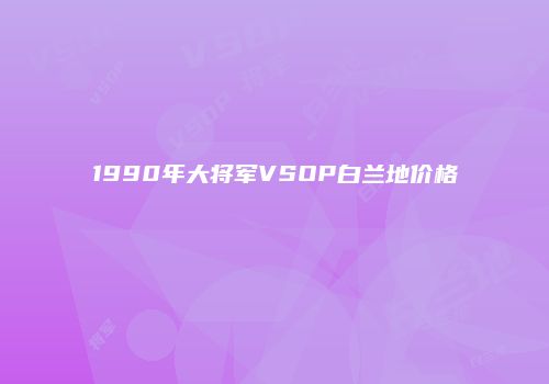 1990年大将军VSOP白兰地价格