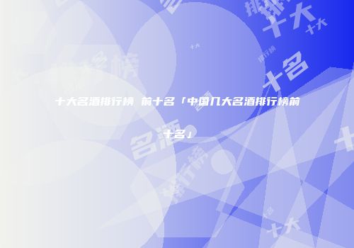十大名酒排行榜 前十名「中国几大名酒排行榜前十名」