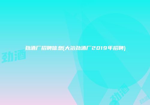 劲酒厂招聘信息(大冶劲酒厂2019年招聘)