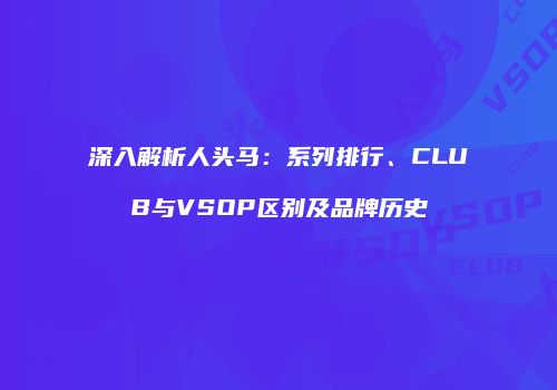 深入解析人头马：系列排行、CLUB与VSOP区别及品牌历史