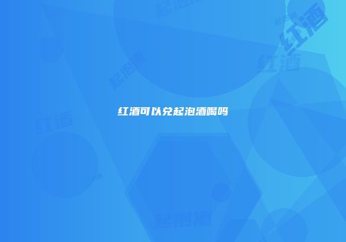 红酒可以兑起泡酒喝吗
