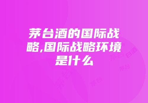 茅台酒的国际战略,国际战略环境是什么