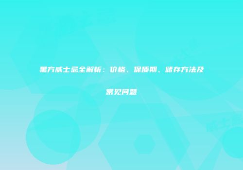 黑方威士忌全解析：价格、保质期、储存方法及常见问题