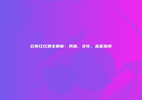 云南红红酒全解析：风味、文化、品鉴指南