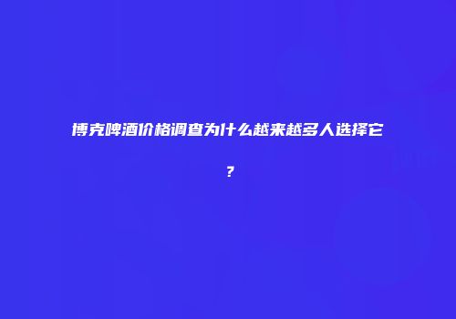 博克啤酒价格调查为什么越来越多人选择它？