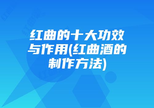 红曲的十大功效与作用(红曲酒的制作方法)