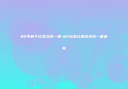 82年的干红多少钱一瓶-82拉菲红酒多少钱一瓶最新