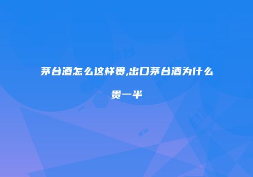 茅台酒怎么这样贵,出口茅台酒为什么贵一半
