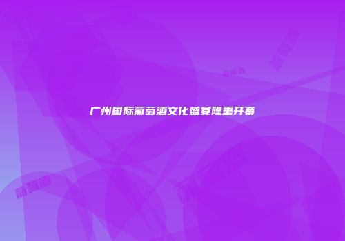 广州国际葡萄酒文化盛宴隆重开幕