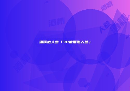 酒精泡人参「38度酒泡人参」