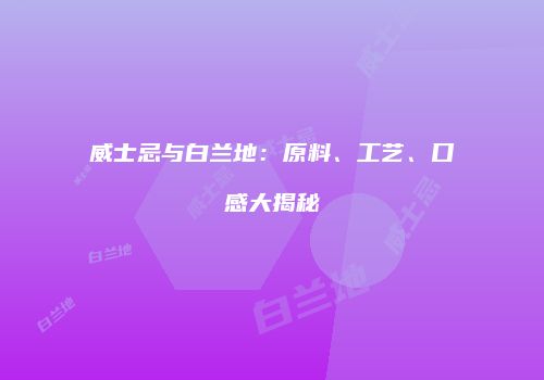威士忌与白兰地：原料、工艺、口感大揭秘