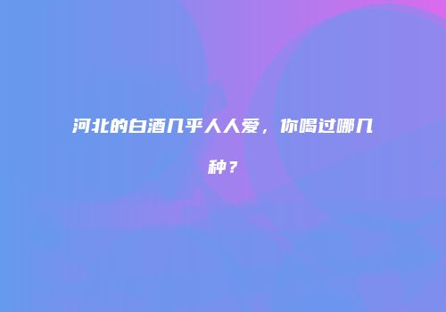 河北的白酒几乎人人爱，你喝过哪几种？