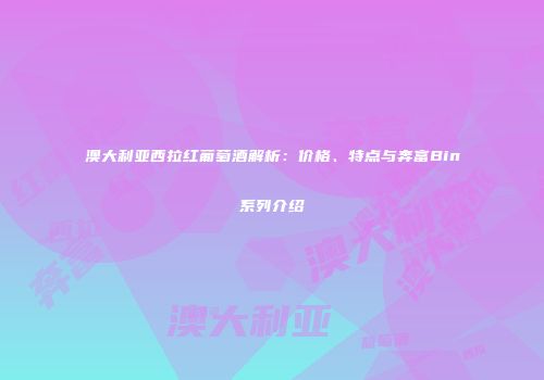 澳大利亚西拉红葡萄酒解析：价格、特点与奔富Bin系列介绍
