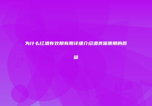 为什么红酒有效期有限详细介绍酒类保质期的原因