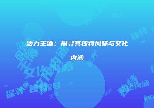 活力王酒：探寻其独特风味与文化内涵