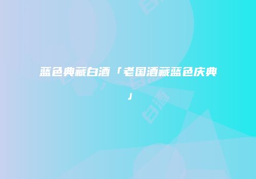 蓝色典藏白酒「老国酒藏蓝色庆典」