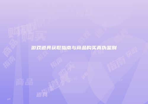 游戏道具获取指南与商品购买真伪鉴别