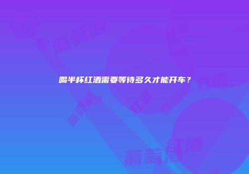 喝半杯红酒需要等待多久才能开车？