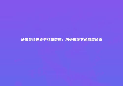 法国莱特世家干红葡萄酒：历史沉淀下的醇香传奇