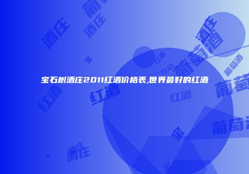 宝石树酒庄2011红酒价格表,世界最好的红酒