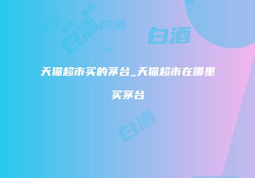 天猫超市买的茅台_天猫超市在哪里买茅台
