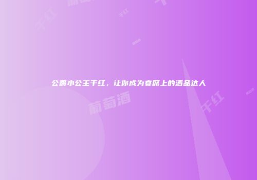 公爵小公主干红，让你成为宴席上的酒品达人