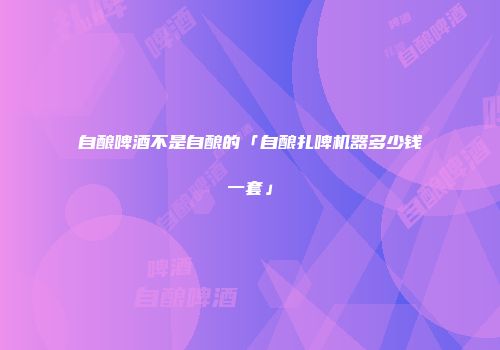 自酿啤酒不是自酿的「自酿扎啤机器多少钱一套」