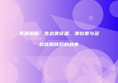 美酒探秘：生态贵宾酒、澳拉贵与多款佳酿背后的故事