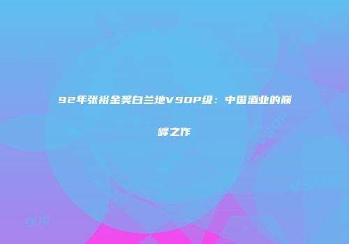 92年张裕金奖白兰地VSOP级：中国酒业的巅峰之作