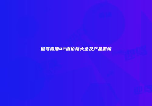 迎驾贡酒42度价格大全及产品解析