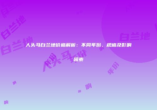 人头马白兰地价格解析：不同年份、规格及影响因素