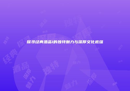 探寻经典酒品l的独特魅力与深厚文化底蕴