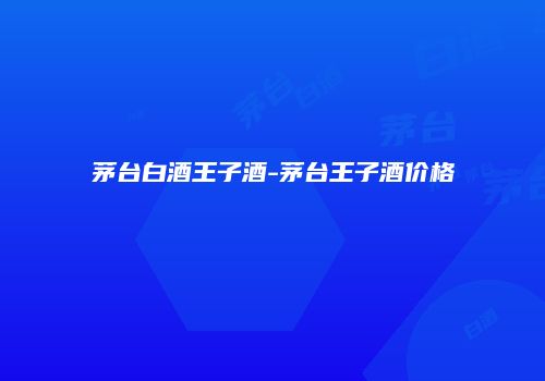 茅台白酒王子酒-茅台王子酒价格