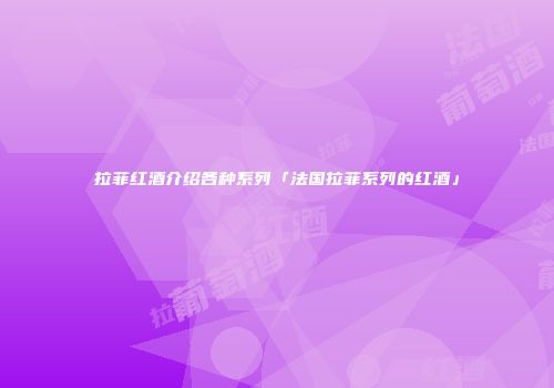 拉菲红酒介绍各种系列「法国拉菲系列的红酒」