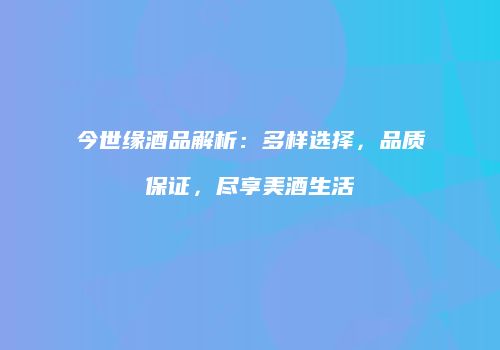 今世缘酒品解析：多样选择，品质保证，尽享美酒生活