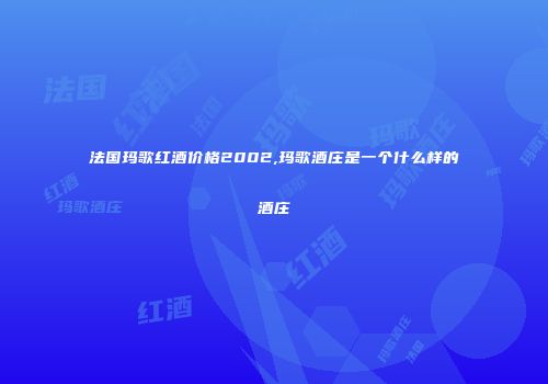 法国玛歌红酒价格2002,玛歌酒庄是一个什么样的酒庄