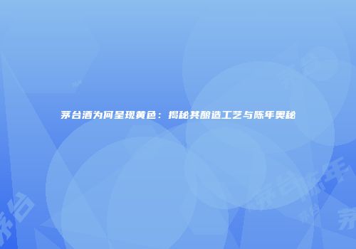 茅台酒为何呈现黄色：揭秘其酿造工艺与陈年奥秘