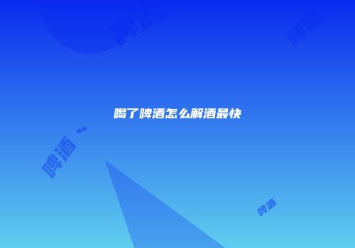 喝了啤酒怎么解酒最快