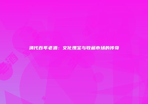 清代百年老酒：文化瑰宝与收藏市场的传奇