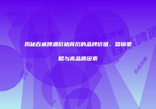 揭秘百威啤酒价格背后的品牌价值、营销策略与高品质因素