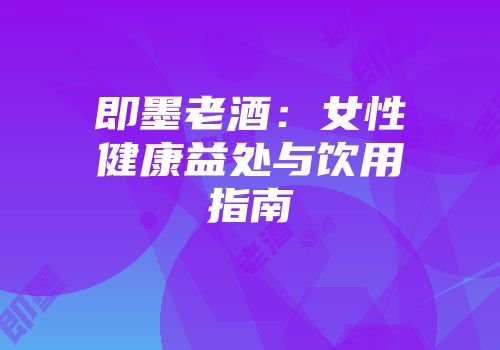 即墨老酒：女性健康益处与饮用指南