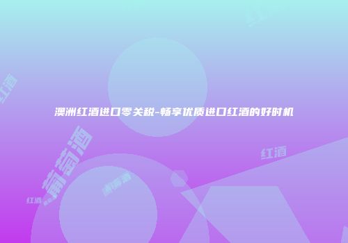 澳洲红酒进口零关税-畅享优质进口红酒的好时机