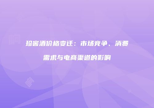 珍窖酒价格变迁：市场竞争、消费需求与电商渠道的影响