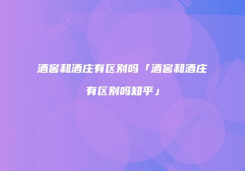 酒窖和酒庄有区别吗「酒窖和酒庄有区别吗知乎」